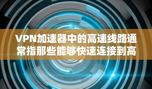 VPN加速器中的高速线路通常指那些能够快速连接到高速网络的加速器,以提升下载速度。以下是关于高速线路和如何选择合适的VPN加速器的详细指南 VPN加速器中的高速线路通常指那些能够快速连接到高速网络的加速器,以提升下载速度。以下是关于高速线路和如何选择合适的VPN加速器的详细指南
