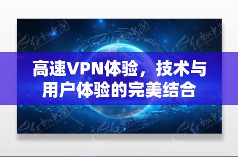 高速VPN体验,技术与用户体验的完美结合 高速VPN体验,技术与用户体验的完美结合