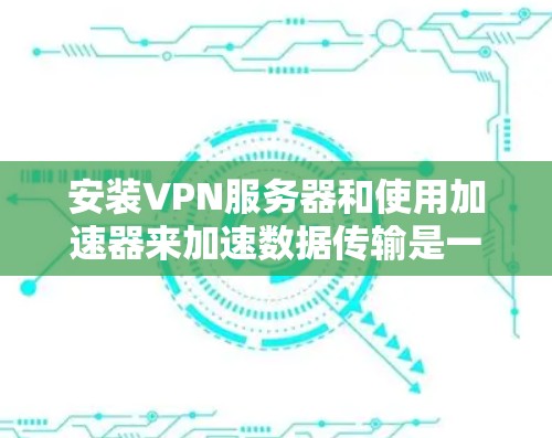 安装VPN服务器和使用加速器来加速数据传输是一个复杂的过程,需要综合考虑多个方面。以下是详细的步骤指南 安装VPN服务器和使用加速器来加速数据传输是一个复杂的过程,需要综合考虑多个方面。以下是详细的步骤指南