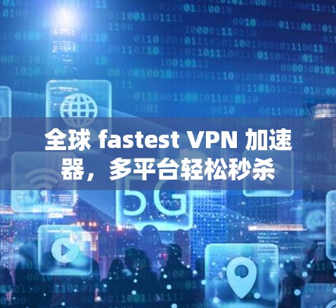 全球 fastest VPN 加速器,多平台轻松秒杀 全球 fastest VPN 加速器,多平台轻松秒杀