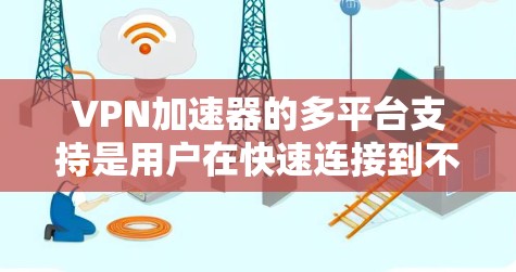 VPN加速器的多平台支持是用户在快速连接到不同设备和平台时的重要功能。以下是对主要VPN加速器多平台支持情况的总结 VPN加速器的多平台支持是用户在快速连接到不同设备和平台时的重要功能。以下是对主要VPN加速器多平台支持情况的总结