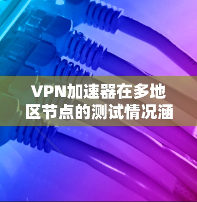 VPN加速器在多地区节点的测试情况涵盖了多个关键方面，以下是详细的分析和总结