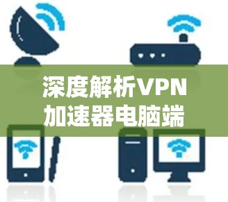 深度解析VPN加速器电脑端安装