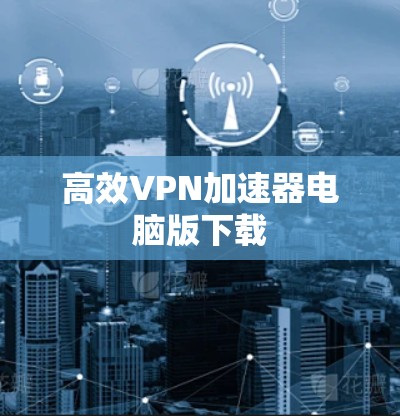 高效VPN加速器电脑版下载 高效VPN加速器电脑版下载