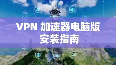 VPN 加速器电脑版 安装指南