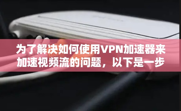 为了解决如何使用VPN加速器来加速视频流的问题，以下是一步步的解决方案