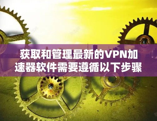 获取和管理最新的VPN加速器软件需要遵循以下步骤和注意事项