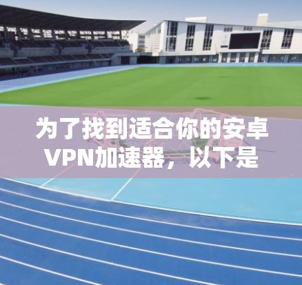 为了找到适合你的安卓VPN加速器，以下是一些步骤性的建议