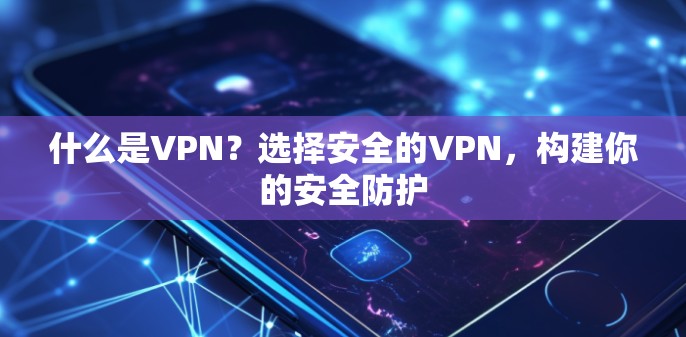 什么是VPN?选择安全的VPN,构建你的安全防护 什么是VPN?选择安全的VPN,构建你的安全防护
