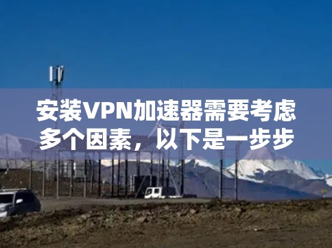 安装VPN加速器需要考虑多个因素，以下是一步步的指南