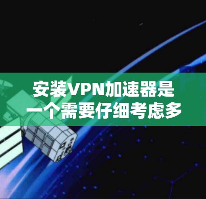 安装VPN加速器是一个需要仔细考虑多个因素的流程,以下是详细的步骤指南 安装VPN加速器是一个需要仔细考虑多个因素的流程,以下是详细的步骤指南