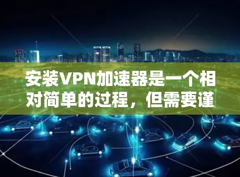 安装VPN加速器是一个相对简单的过程,但需要谨慎处理,以确保安全和正确性。以下是一个详细的步骤指南,帮助你顺利安装和使用VPN加速器 安装VPN加速器是一个相对简单的过程,但需要谨慎处理,以确保安全和正确性。以下是一个详细的步骤指南,帮助你顺利安装和使用VPN加速器