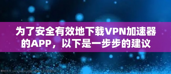 为了安全有效地下载VPN加速器的APP，以下是一步步的建议