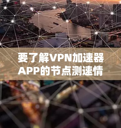 要了解VPN加速器APP的节点测速情况,您可以按照以下步骤操作 要了解VPN加速器APP的节点测速情况,您可以按照以下步骤操作
