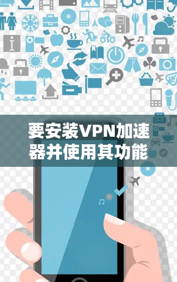 要安装VPN加速器并使用其功能，您可以按照以下步骤进行