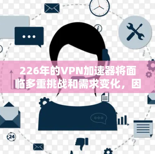 226年的VPN加速器将面临多重挑战和需求变化,因此需要综合考虑技术、安全、隐私和个人用户需求等多方面因素。以下是对这一领域的详细分析 226年的VPN加速器将面临多重挑战和需求变化,因此需要综合考虑技术、安全、隐私和个人用户需求等多方面因素。以下是对这一领域的详细分析