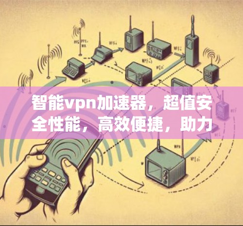 智能vpn加速器,超值安全性能,高效便捷,助力隐私保护 智能vpn加速器,超值安全性能,高效便捷,助力隐私保护