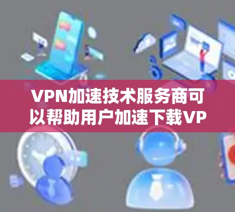 VPN加速技术服务商可以帮助用户加速下载VPN内容,使视频播放更加流畅。以下是几种常见的VPN加速软件及其特点 VPN加速技术服务商可以帮助用户加速下载VPN内容,使视频播放更加流畅。以下是几种常见的VPN加速软件及其特点