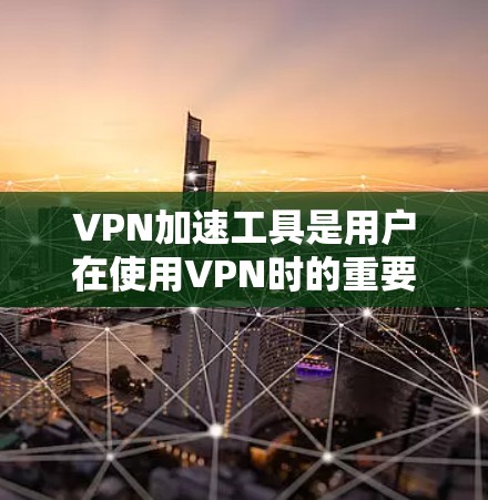 VPN加速工具是用户在使用VPN时的重要辅助工具，能够帮助更快地进入网站、完成任务，并减少网络延迟。以下是一个结构清晰、内容详实的指南，帮助用户找到最适合自己的VPN加速工具