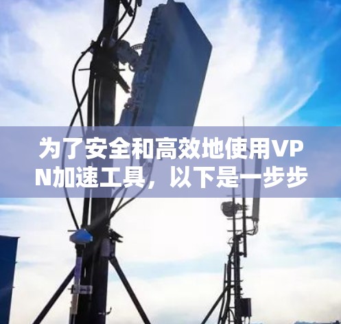 为了安全和高效地使用VPN加速工具，以下是一步步的指南