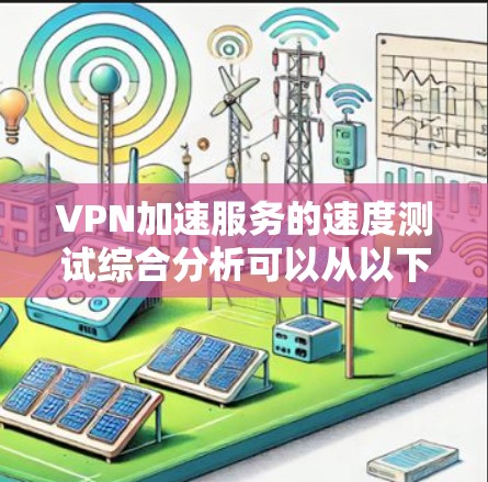 VPN加速服务的速度测试综合分析可以从以下几个方面进行综合评估