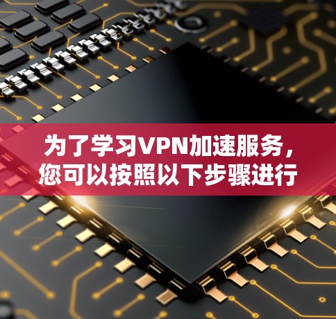 为了学习VPN加速服务,您可以按照以下步骤进行 为了学习VPN加速服务,您可以按照以下步骤进行