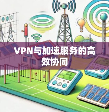 VPN与加速服务的高效协同 VPN与加速服务的高效协同