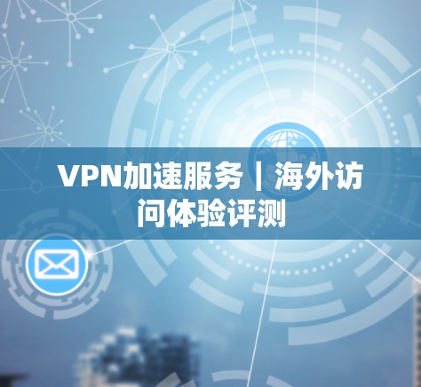 VPN加速服务|海外访问体验评测 VPN加速服务|海外访问体验评测