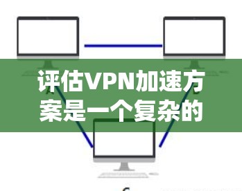评估VPN加速方案是一个复杂的过程，需要综合考虑多个因素以做出明智的决策。以下是对VPN加速方案的系统化评估指南