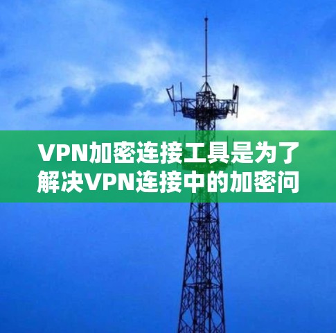 VPN加密连接工具是为了解决VPN连接中的加密问题而开发的辅助软件或工具。这些工具旨在提升VPN连接的安全性，防止网络攻击和数据泄露。以下是关于VPN加密连接工具的详细信息