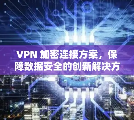 VPN 加密连接方案，保障数据安全的创新解决方案
