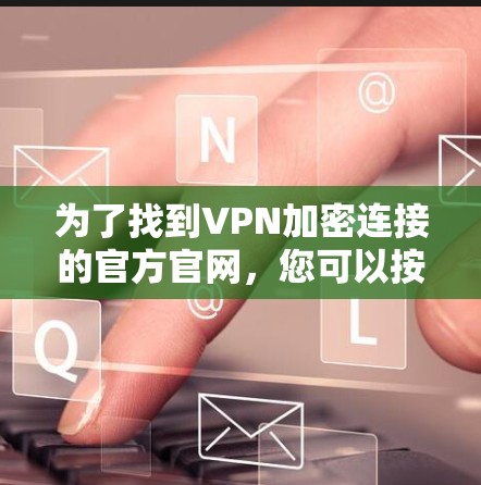 为了找到VPN加密连接的官方官网，您可以按照以下步骤进行