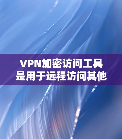 VPN加密访问工具是用于远程访问其他服务器的VPN协议工具，旨在确保数据的安全性。以下是一些常见的VPN加密访问工具及其主要特点