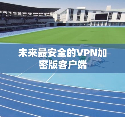 未来最安全的VPN加密版客户端