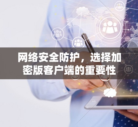 网络安全防护，选择加密版客户端的重要性