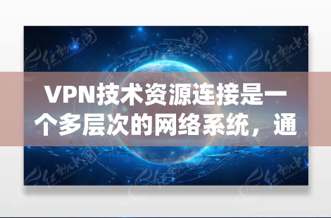 VPN技术资源连接是一个多层次的网络系统，通过硬件设备、软件工具和加密算法实现数据的非对端传输。以下是对 VPN 技术资源连接的详细分析