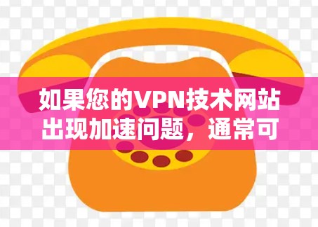 如果您的VPN技术网站出现加速问题，通常可能与网络防火墙、服务器配置或VPN服务本身有关。以下是常见的情况和解决方法