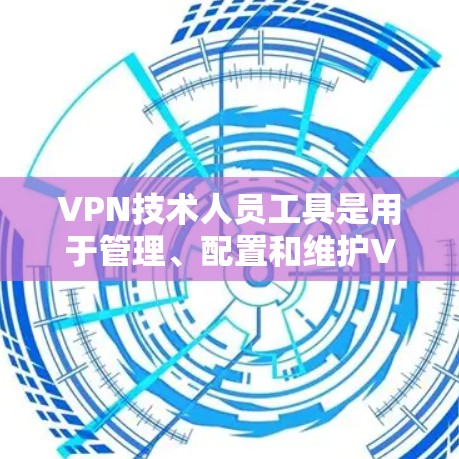 VPN技术人员工具是用于管理、配置和维护VPN连接的软件和应用。以下是对这些工具的详细总结