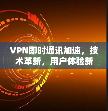 VPN即时通讯加速,技术革新,用户体验新高度 VPN即时通讯加速,技术革新,用户体验新高度