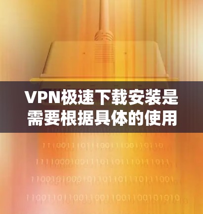 VPN极速下载安装是需要根据具体的使用需求和设备特点来选择和配置的。以下是一些常见的步骤和注意事项，帮助您顺利进行VPN下载安装