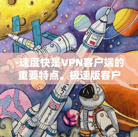 -速度快是VPN客户端的重要特点。极速版客户端通常比普通版客户端更快、更稳定，能够提供更流畅的网络连接