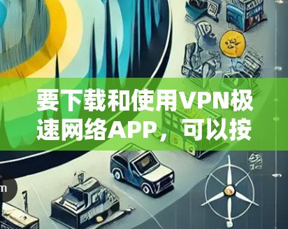 要下载和使用VPN极速网络APP，可以按照以下步骤进行