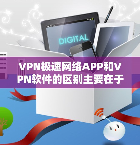 VPN极速网络APP和VPN软件的区别主要在于功能和操作方式的不同。以下是区分和安装VPN软件的步骤