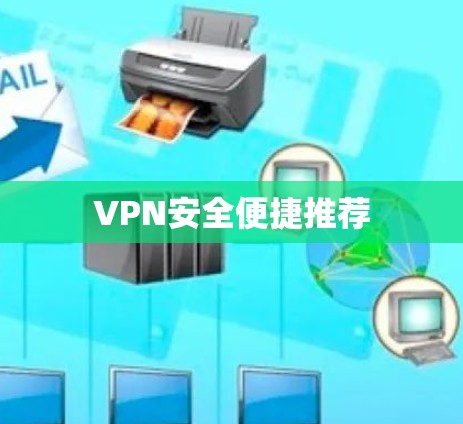 VPN安全便捷推荐 VPN安全便捷推荐