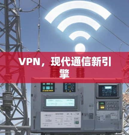 VPN,现代通信新引擎 VPN,现代通信新引擎