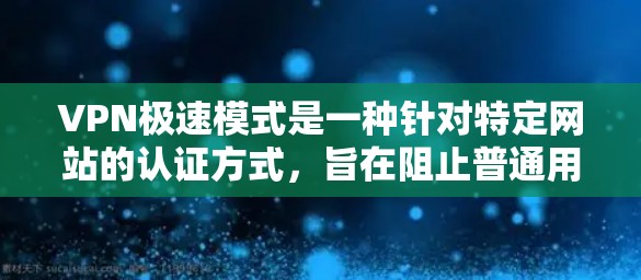 VPN极速模式是一种针对特定网站的认证方式,旨在阻止普通用户访问那些需要真实身份验证的网站。这种模式通常用于保护个人隐私和安全,确保只有特定的用户或机构能够访问特定网站 VPN极速模式是一种针对特定网站的认证方式,旨在阻止普通用户访问那些需要真实身份验证的网站。这种模式通常用于保护个人隐私和安全,确保只有特定的用户或机构能够访问特定网站