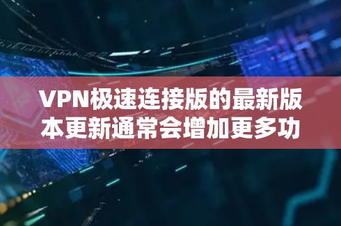 VPN极速连接版的最新版本更新通常会增加更多功能，包括更高的速度、更好的安全性、多设备接入支持、更流畅的操作体验以及更隐私保护的设置。以下是一些可能的最新版本及其特点