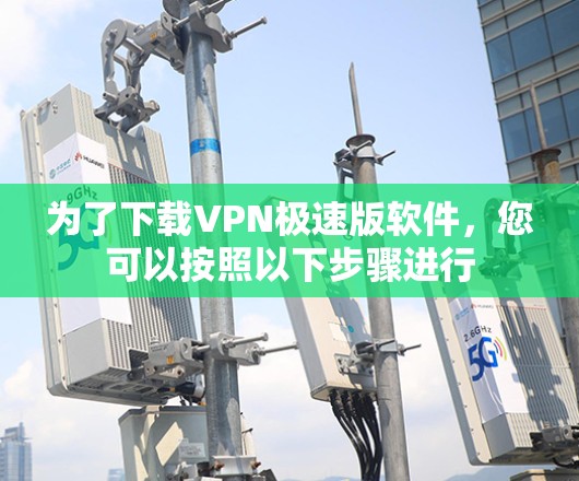 为了下载VPN极速版软件，您可以按照以下步骤进行