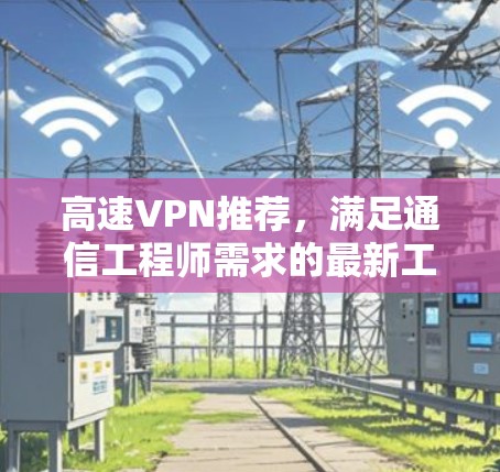 高速VPN推荐,满足通信工程师需求的最新工具 高速VPN推荐,满足通信工程师需求的最新工具