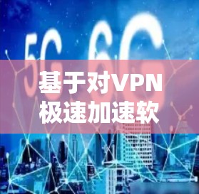 基于对VPN极速加速软件的深入分析,以下是推荐的几种软件及其特点,供用户选择 基于对VPN极速加速软件的深入分析,以下是推荐的几种软件及其特点,供用户选择